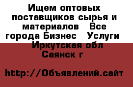 Ищем оптовых поставщиков сырья и материалов - Все города Бизнес » Услуги   . Иркутская обл.,Саянск г.